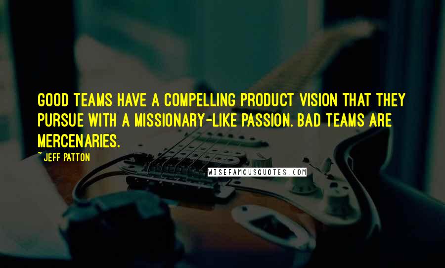 Jeff Patton Quotes: Good teams have a compelling product vision that they pursue with a missionary-like passion. Bad teams are mercenaries.