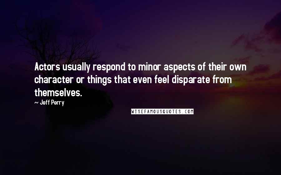 Jeff Perry Quotes: Actors usually respond to minor aspects of their own character or things that even feel disparate from themselves.