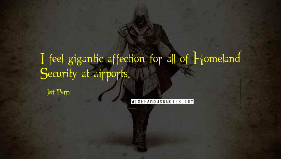Jeff Perry Quotes: I feel gigantic affection for all of Homeland Security at airports.
