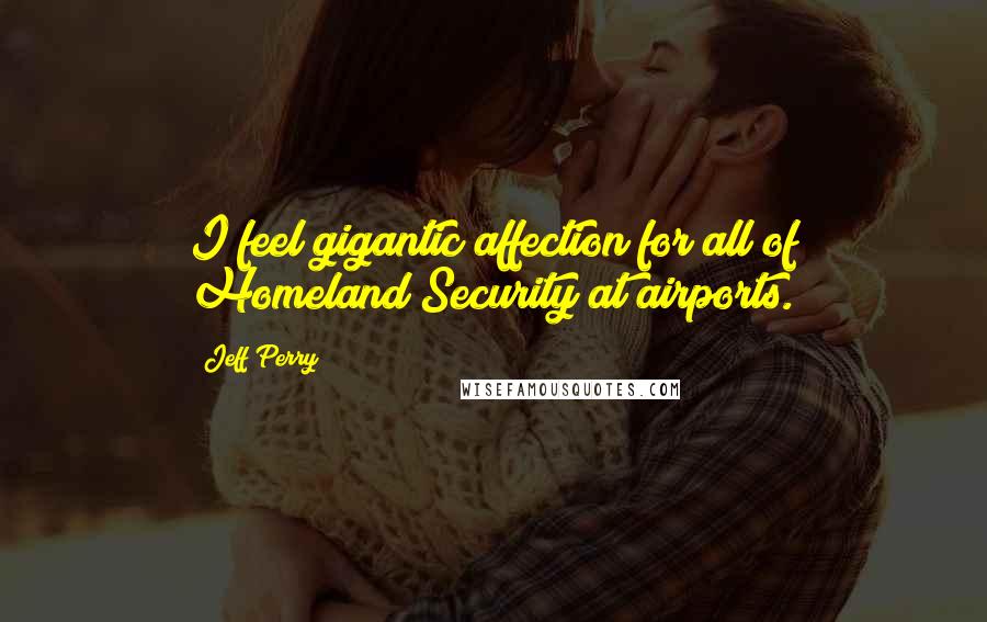 Jeff Perry Quotes: I feel gigantic affection for all of Homeland Security at airports.