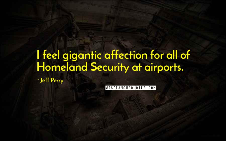 Jeff Perry Quotes: I feel gigantic affection for all of Homeland Security at airports.