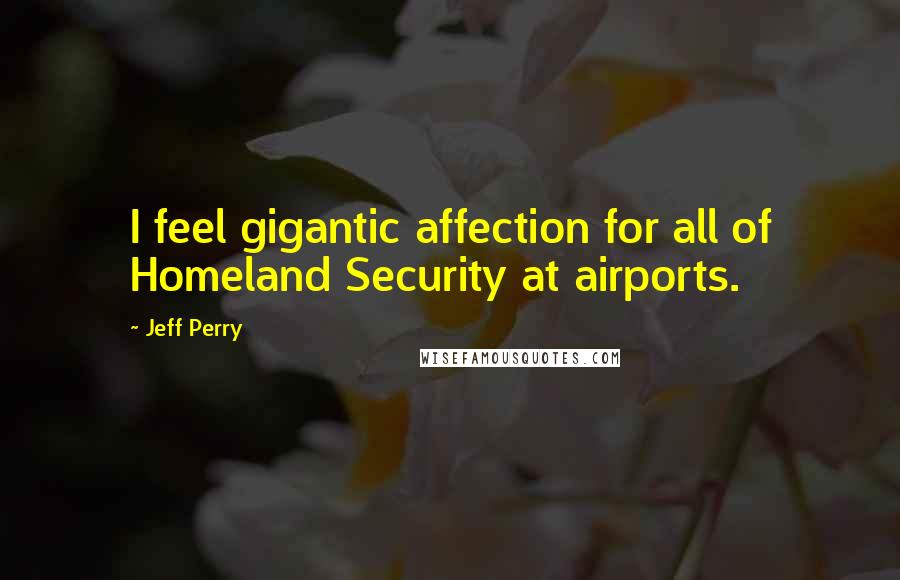 Jeff Perry Quotes: I feel gigantic affection for all of Homeland Security at airports.