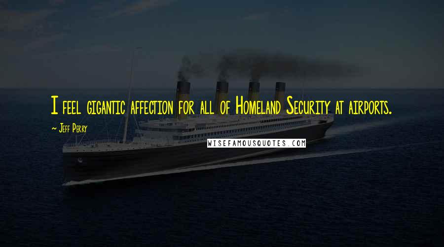Jeff Perry Quotes: I feel gigantic affection for all of Homeland Security at airports.
