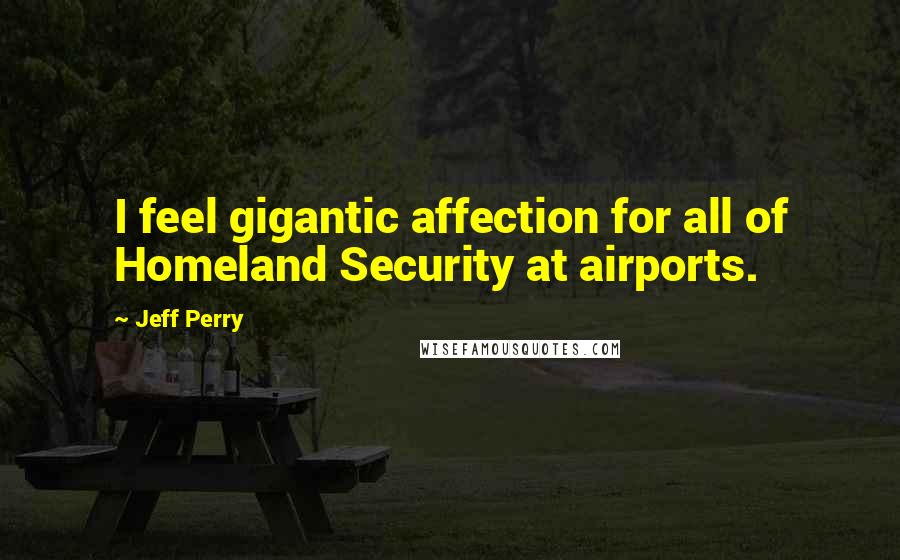 Jeff Perry Quotes: I feel gigantic affection for all of Homeland Security at airports.