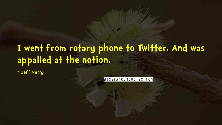 Jeff Perry Quotes: I went from rotary phone to Twitter. And was appalled at the notion.