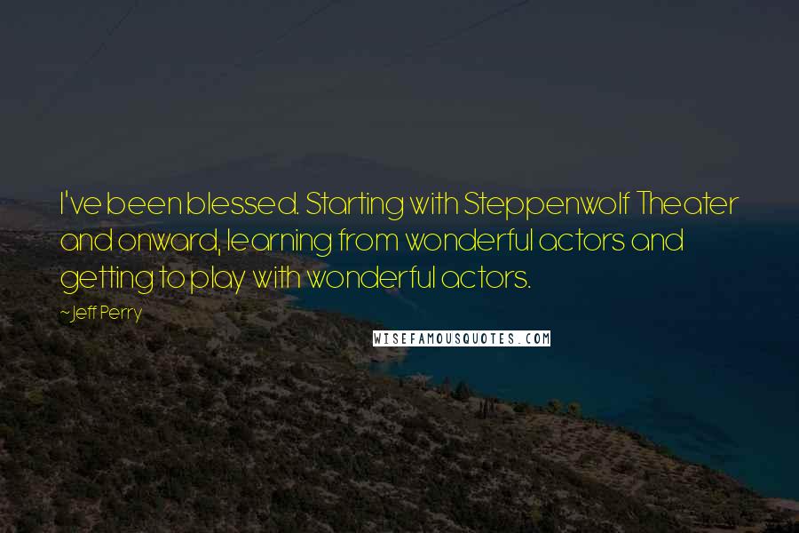 Jeff Perry Quotes: I've been blessed. Starting with Steppenwolf Theater and onward, learning from wonderful actors and getting to play with wonderful actors.