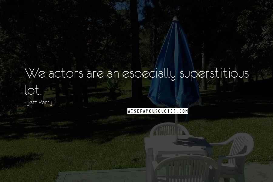 Jeff Perry Quotes: We actors are an especially superstitious lot.