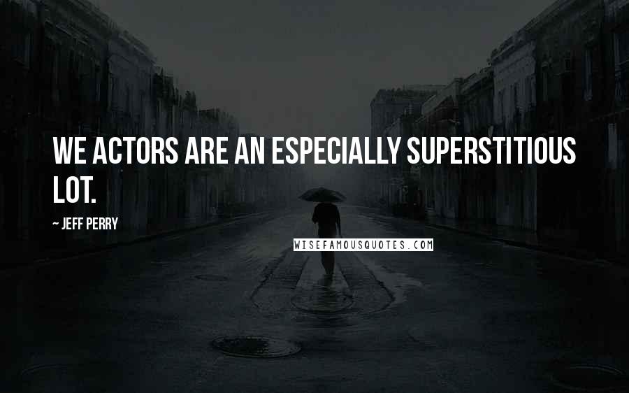 Jeff Perry Quotes: We actors are an especially superstitious lot.