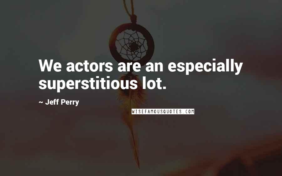 Jeff Perry Quotes: We actors are an especially superstitious lot.