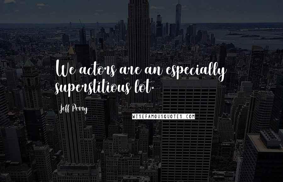 Jeff Perry Quotes: We actors are an especially superstitious lot.