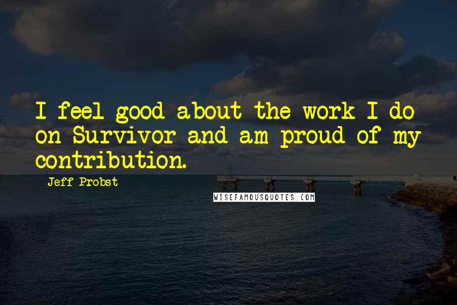 Jeff Probst Quotes: I feel good about the work I do on Survivor and am proud of my contribution.