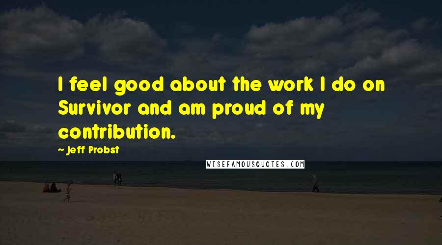 Jeff Probst Quotes: I feel good about the work I do on Survivor and am proud of my contribution.