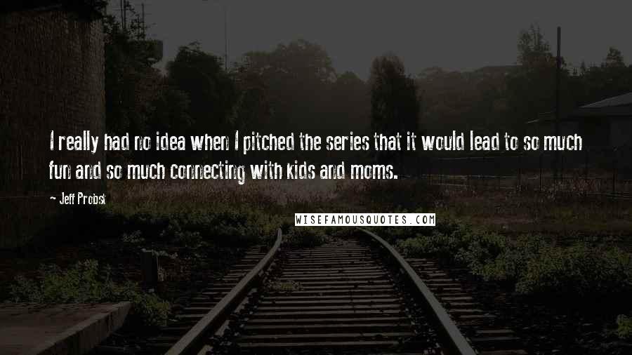 Jeff Probst Quotes: I really had no idea when I pitched the series that it would lead to so much fun and so much connecting with kids and moms.