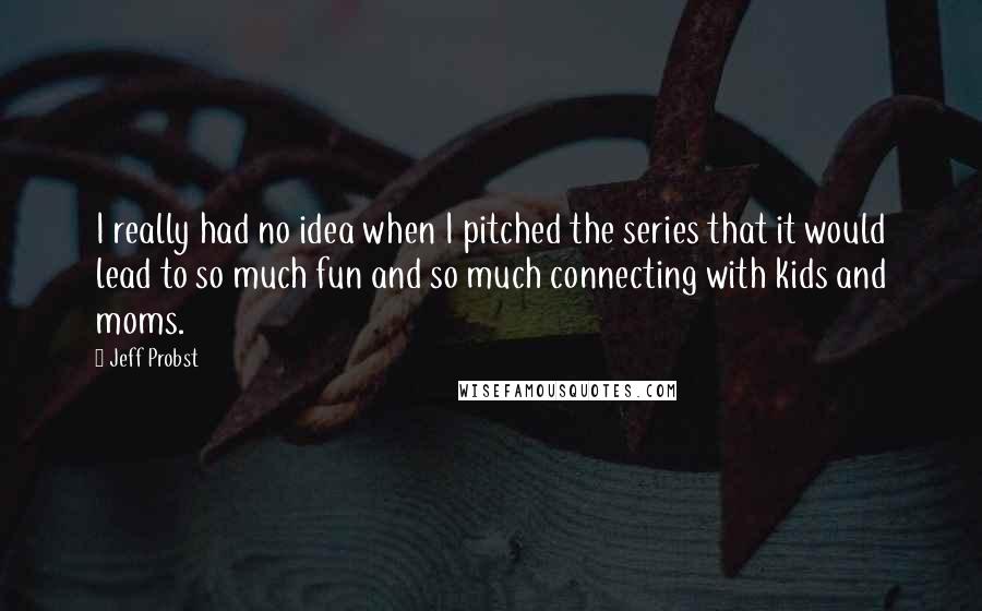 Jeff Probst Quotes: I really had no idea when I pitched the series that it would lead to so much fun and so much connecting with kids and moms.