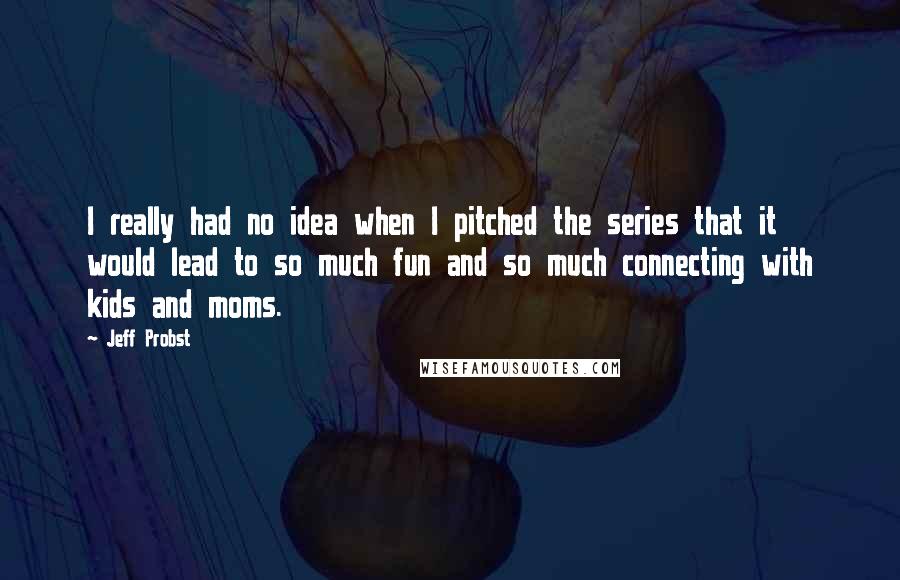 Jeff Probst Quotes: I really had no idea when I pitched the series that it would lead to so much fun and so much connecting with kids and moms.