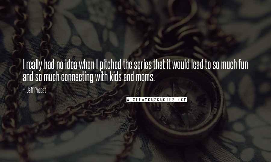 Jeff Probst Quotes: I really had no idea when I pitched the series that it would lead to so much fun and so much connecting with kids and moms.