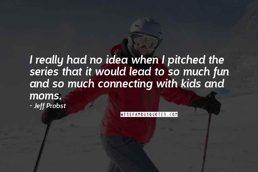 Jeff Probst Quotes: I really had no idea when I pitched the series that it would lead to so much fun and so much connecting with kids and moms.