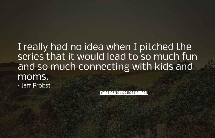 Jeff Probst Quotes: I really had no idea when I pitched the series that it would lead to so much fun and so much connecting with kids and moms.