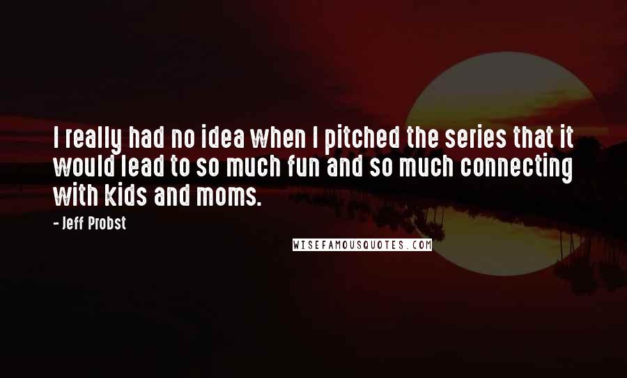 Jeff Probst Quotes: I really had no idea when I pitched the series that it would lead to so much fun and so much connecting with kids and moms.