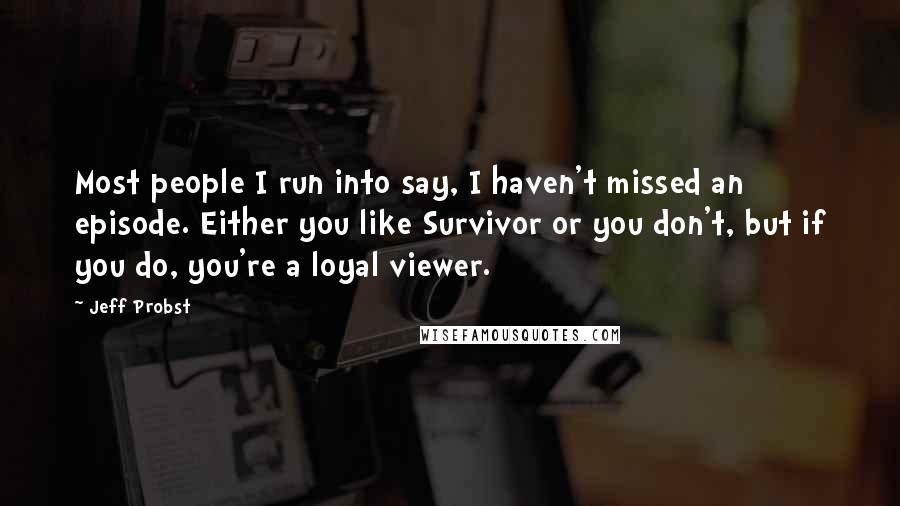 Jeff Probst Quotes: Most people I run into say, I haven't missed an episode. Either you like Survivor or you don't, but if you do, you're a loyal viewer.