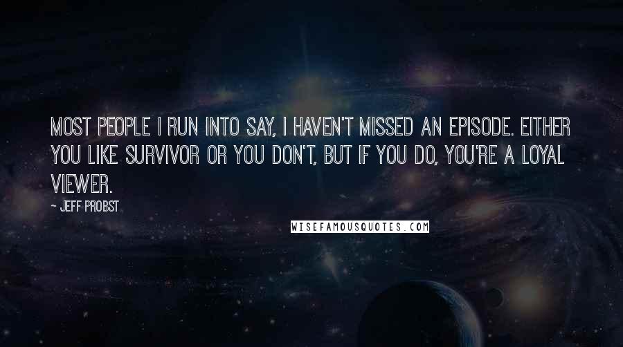 Jeff Probst Quotes: Most people I run into say, I haven't missed an episode. Either you like Survivor or you don't, but if you do, you're a loyal viewer.