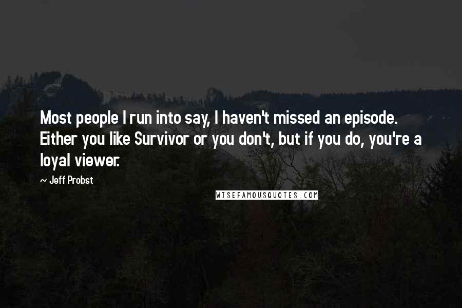 Jeff Probst Quotes: Most people I run into say, I haven't missed an episode. Either you like Survivor or you don't, but if you do, you're a loyal viewer.