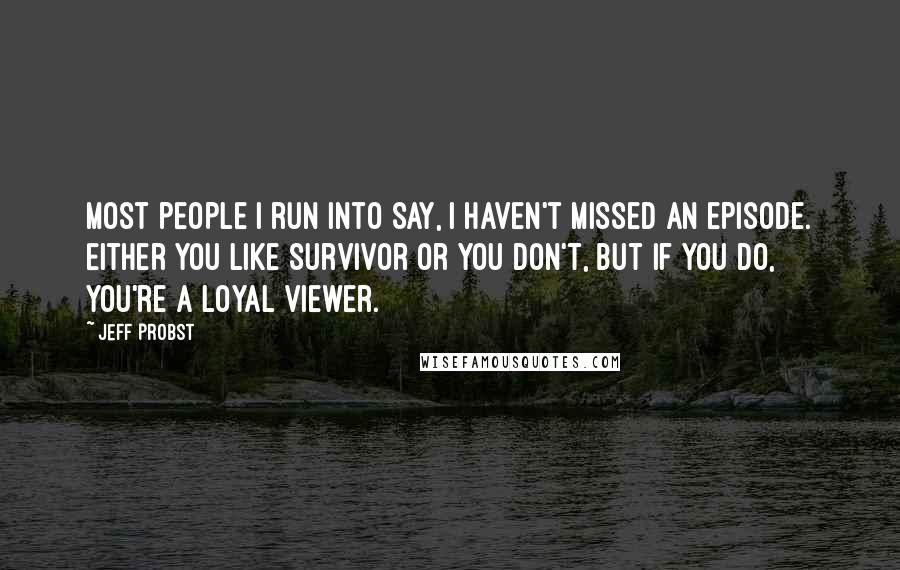 Jeff Probst Quotes: Most people I run into say, I haven't missed an episode. Either you like Survivor or you don't, but if you do, you're a loyal viewer.