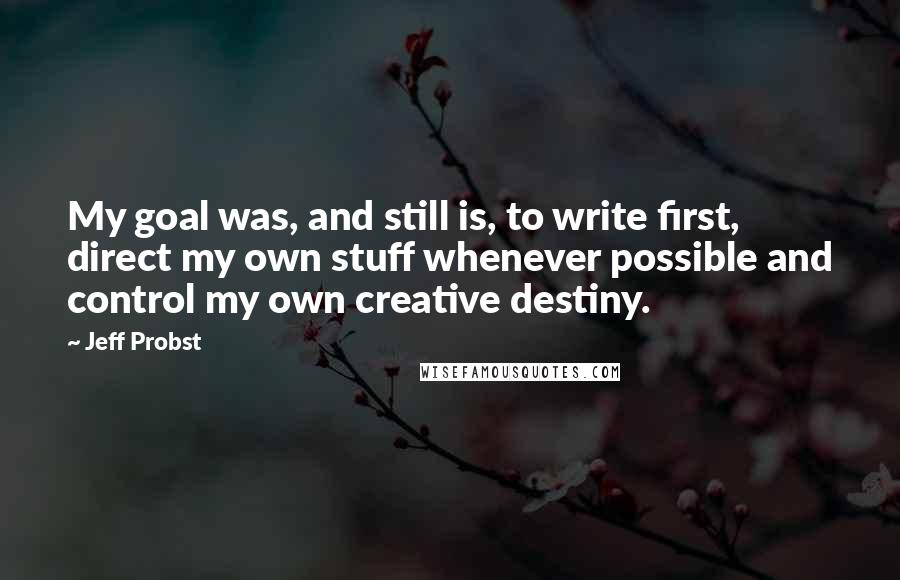 Jeff Probst Quotes: My goal was, and still is, to write first, direct my own stuff whenever possible and control my own creative destiny.