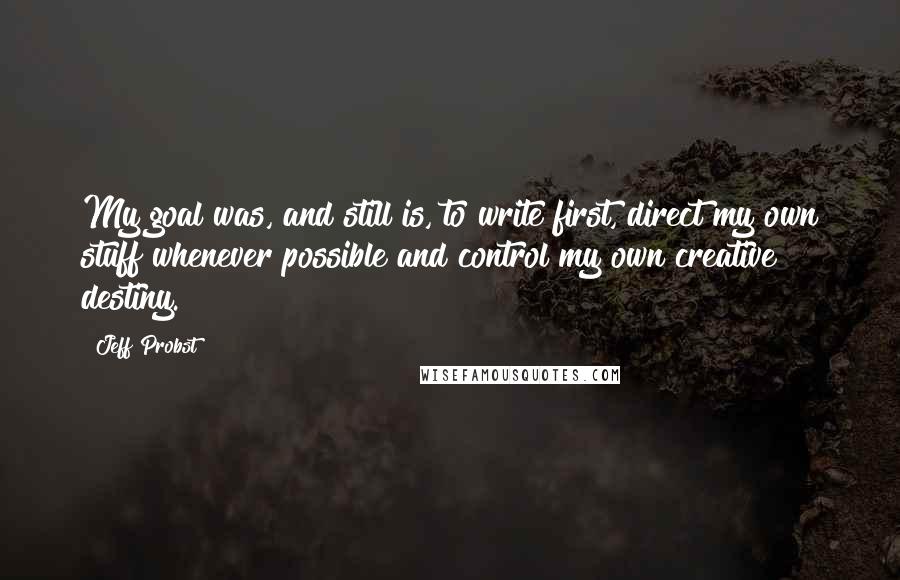 Jeff Probst Quotes: My goal was, and still is, to write first, direct my own stuff whenever possible and control my own creative destiny.