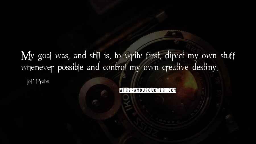 Jeff Probst Quotes: My goal was, and still is, to write first, direct my own stuff whenever possible and control my own creative destiny.