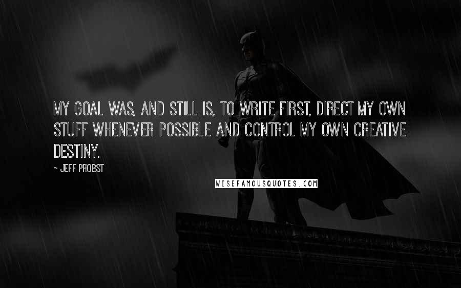 Jeff Probst Quotes: My goal was, and still is, to write first, direct my own stuff whenever possible and control my own creative destiny.