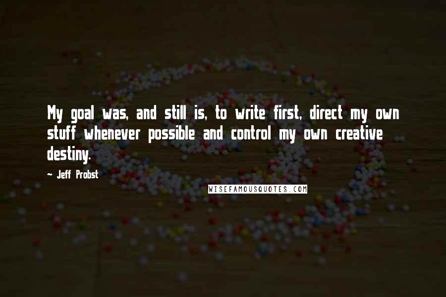 Jeff Probst Quotes: My goal was, and still is, to write first, direct my own stuff whenever possible and control my own creative destiny.
