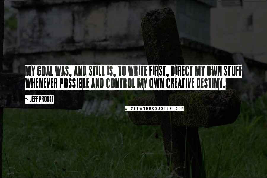 Jeff Probst Quotes: My goal was, and still is, to write first, direct my own stuff whenever possible and control my own creative destiny.