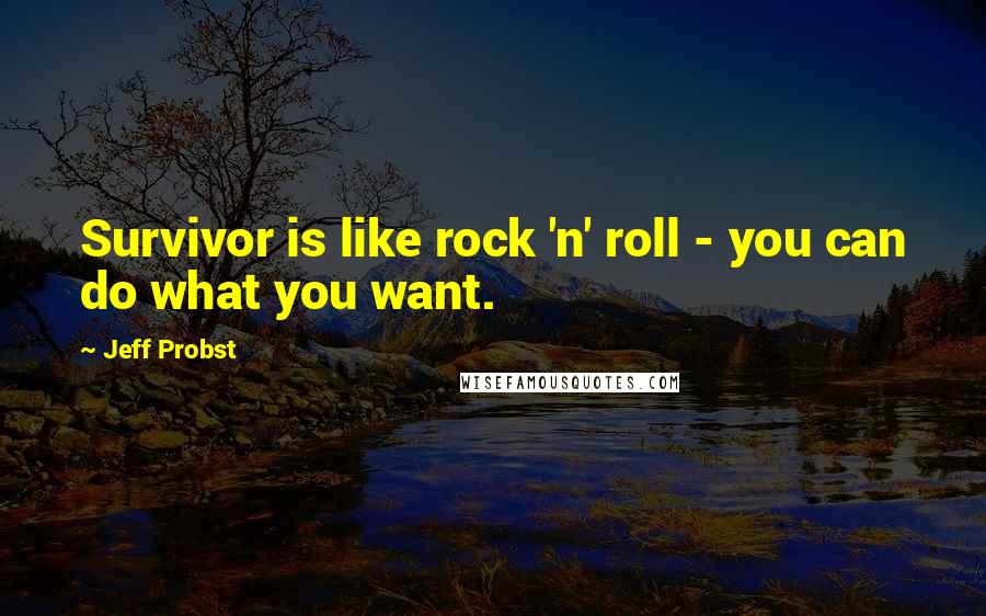 Jeff Probst Quotes: Survivor is like rock 'n' roll - you can do what you want.