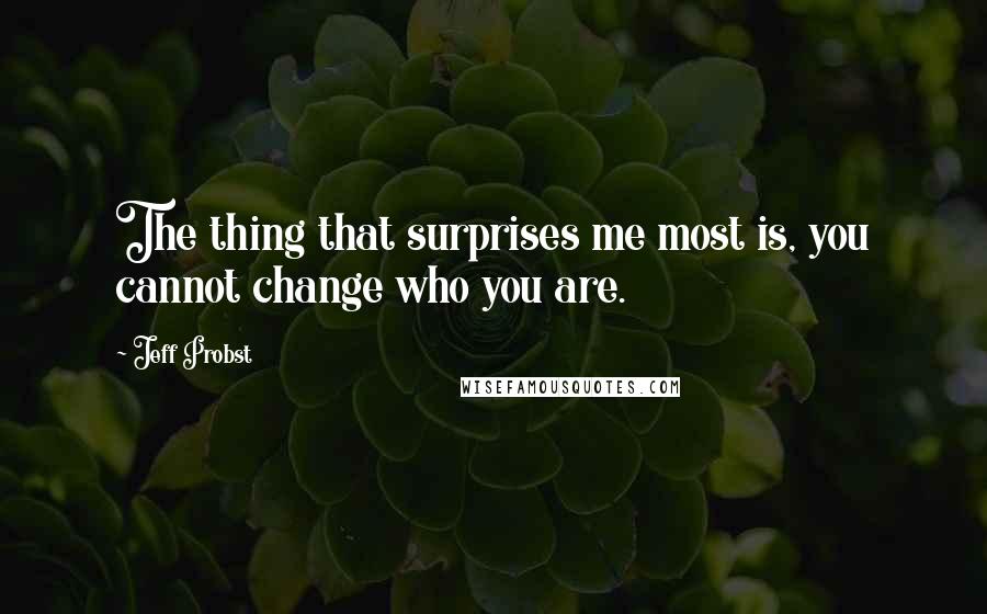 Jeff Probst Quotes: The thing that surprises me most is, you cannot change who you are.