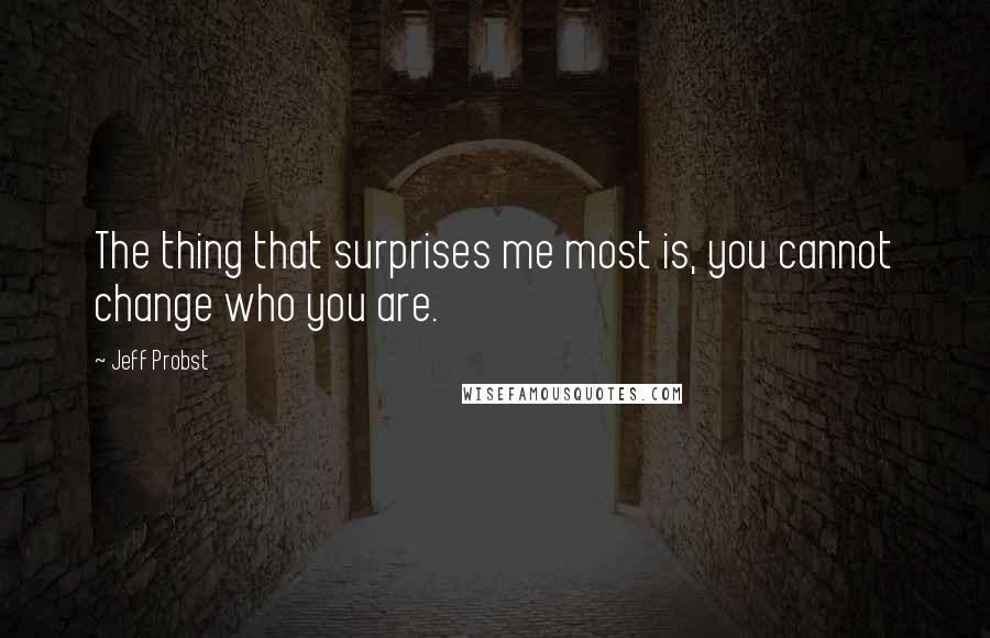 Jeff Probst Quotes: The thing that surprises me most is, you cannot change who you are.