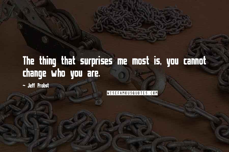 Jeff Probst Quotes: The thing that surprises me most is, you cannot change who you are.