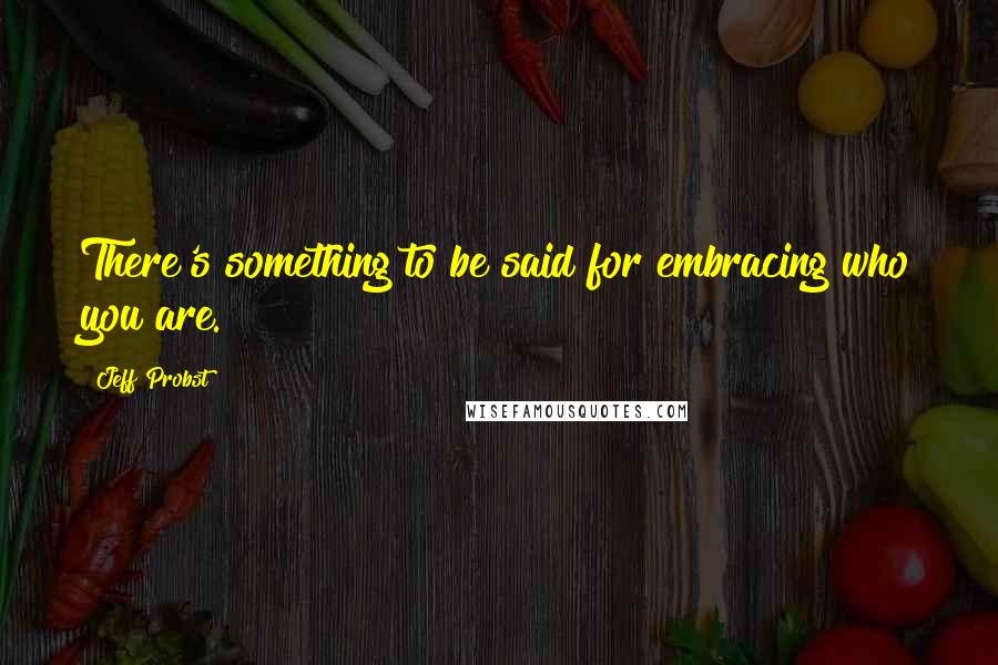 Jeff Probst Quotes: There's something to be said for embracing who you are.