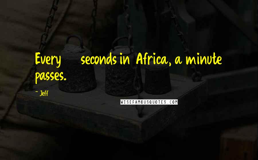 Jeff Quotes: Every 60 seconds in Africa, a minute passes.