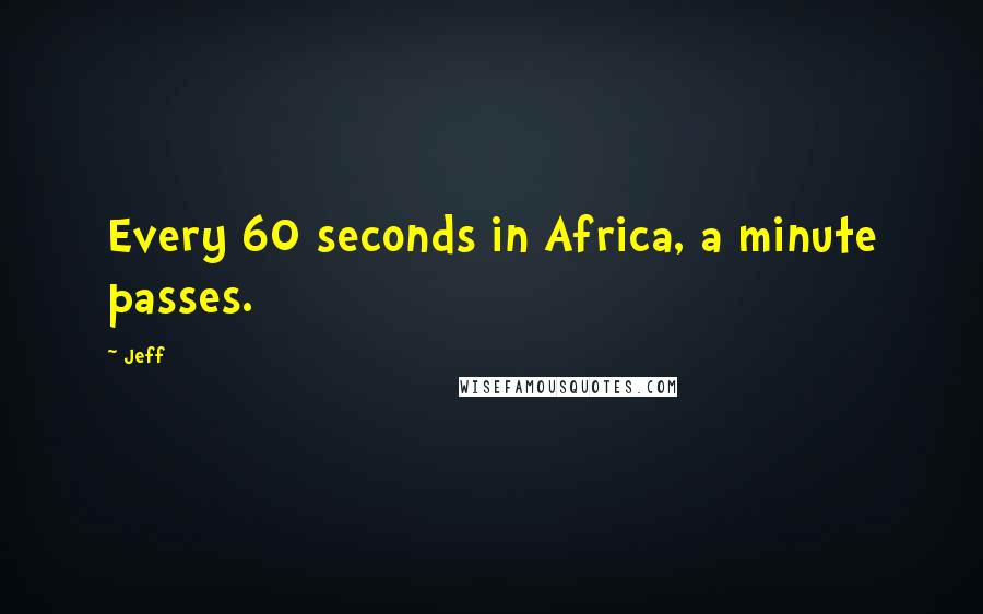 Jeff Quotes: Every 60 seconds in Africa, a minute passes.