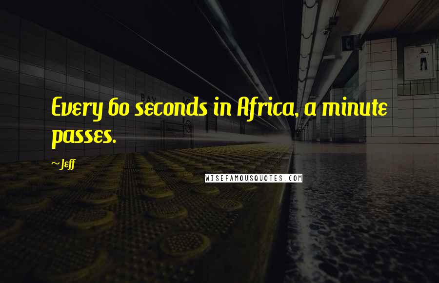 Jeff Quotes: Every 60 seconds in Africa, a minute passes.