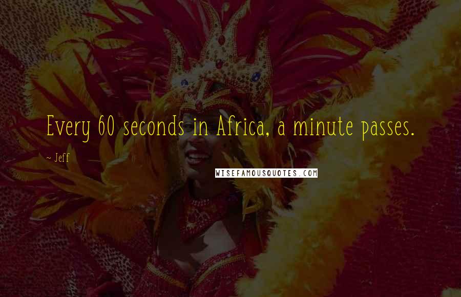 Jeff Quotes: Every 60 seconds in Africa, a minute passes.