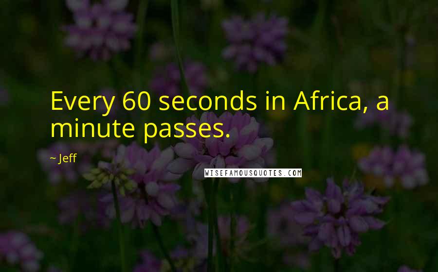 Jeff Quotes: Every 60 seconds in Africa, a minute passes.