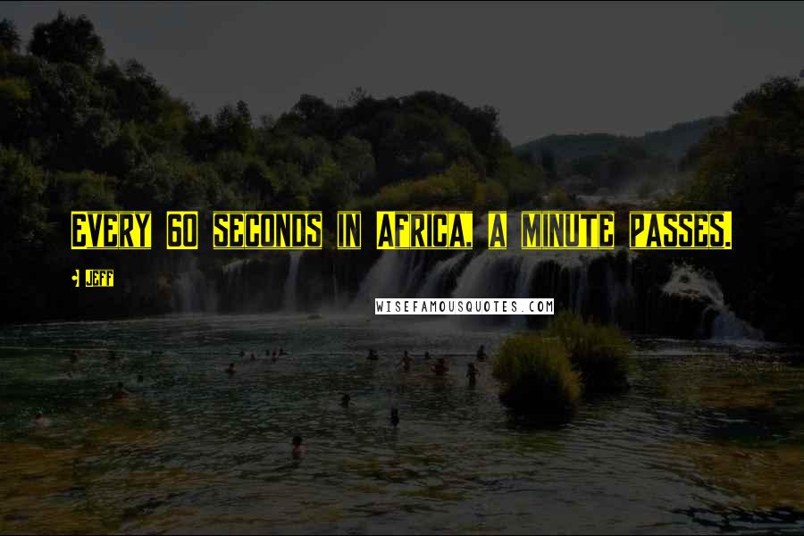 Jeff Quotes: Every 60 seconds in Africa, a minute passes.