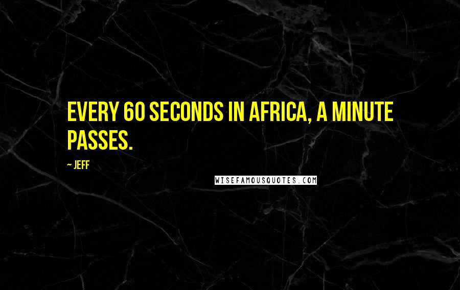 Jeff Quotes: Every 60 seconds in Africa, a minute passes.