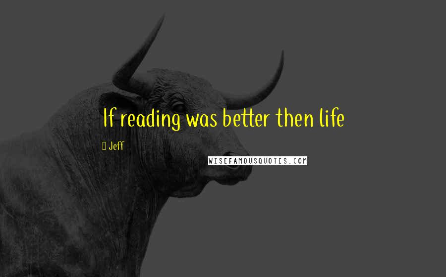 Jeff Quotes: If reading was better then life