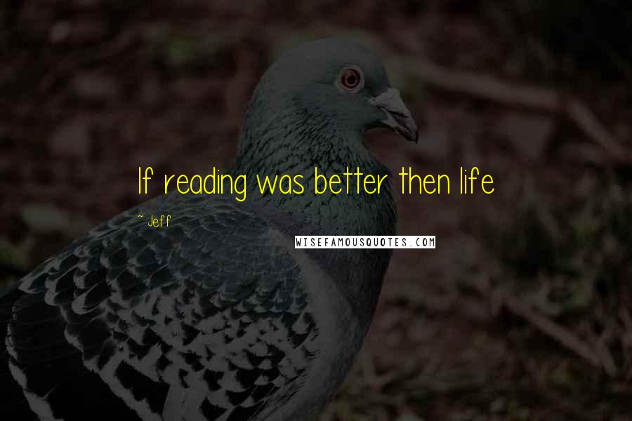 Jeff Quotes: If reading was better then life