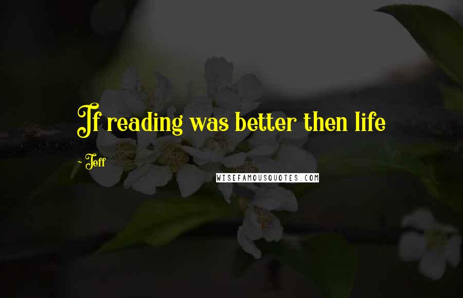 Jeff Quotes: If reading was better then life