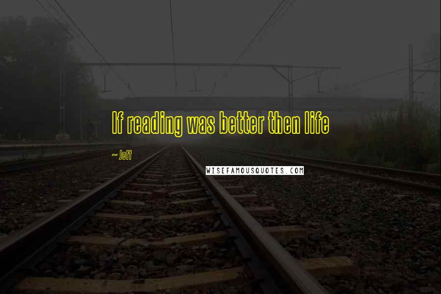 Jeff Quotes: If reading was better then life