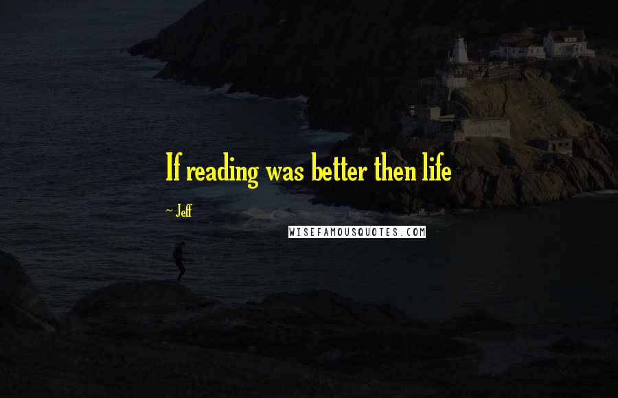 Jeff Quotes: If reading was better then life